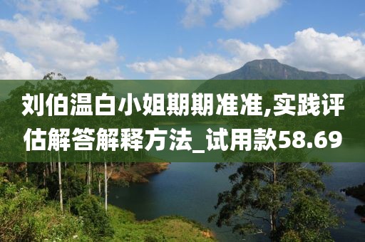 劉伯溫白小姐期期準準,實踐評估解答解釋方法_試用款58.69