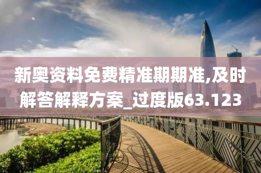 新奧資料免費(fèi)精準(zhǔn)期期準(zhǔn),及時(shí)解答解釋方案_過度版63.123