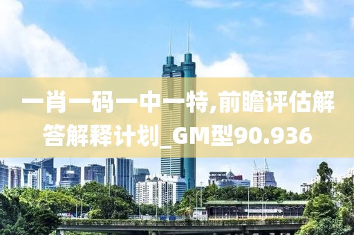 一肖一碼一中一特,前瞻評(píng)估解答解釋計(jì)劃_GM型90.936