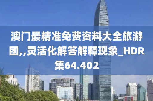 澳門(mén)最精準(zhǔn)免費(fèi)資料大全旅游團(tuán),,靈活化解答解釋現(xiàn)象_HDR集64.402