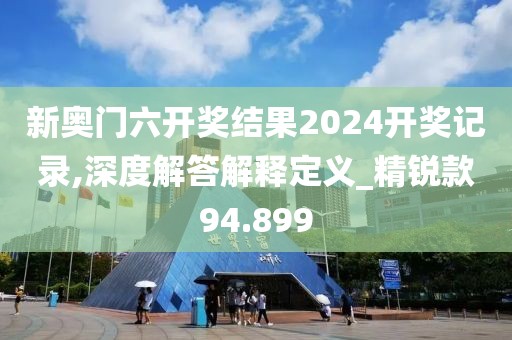 新奧門六開獎結(jié)果2024開獎記錄,深度解答解釋定義_精銳款94.899