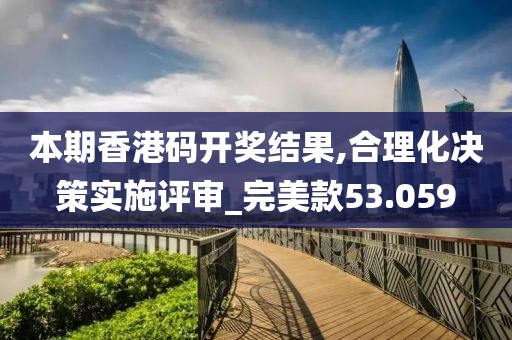 本期香港碼開獎結果,合理化決策實施評審_完美款53.059