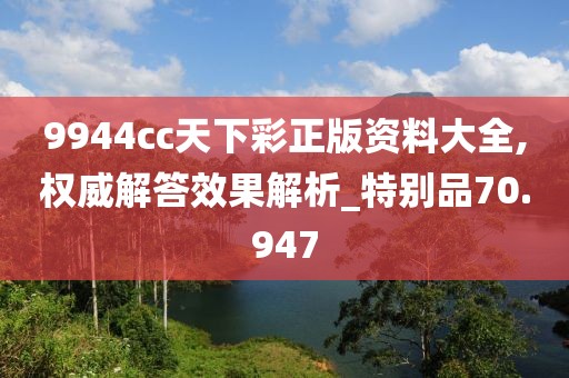 9944cc天下彩正版資料大全,權威解答效果解析_特別品70.947