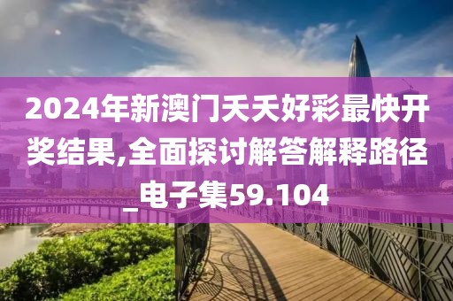 2024年新澳門夭夭好彩最快開獎結(jié)果,全面探討解答解釋路徑_電子集59.104