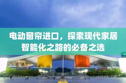 電動窗簾進(jìn)口，探索現(xiàn)代家居智能化之路的必備之選