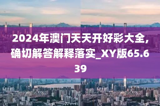 2024年澳門天天開好彩大全,確切解答解釋落實_XY版65.639