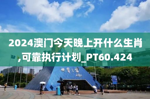 2024澳門今天晚上開什么生肖,可靠執(zhí)行計劃_PT60.424