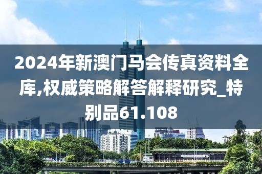 2024年新澳門馬會傳真資料全庫,權威策略解答解釋研究_特別品61.108