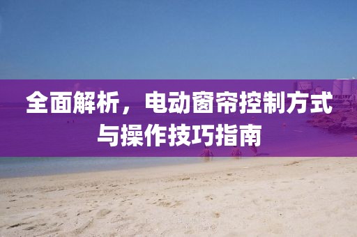 全面解析，電動窗簾控制方式與操作技巧指南