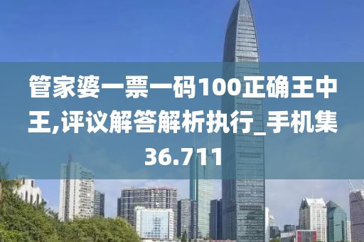 管家婆一票一碼100正確王中王,評議解答解析執(zhí)行_手機集36.711