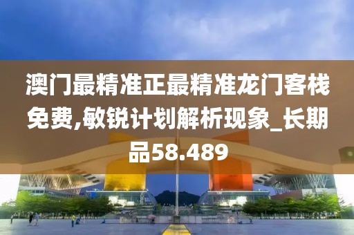澳門最精準(zhǔn)正最精準(zhǔn)龍門客棧免費(fèi),敏銳計劃解析現(xiàn)象_長期品58.489