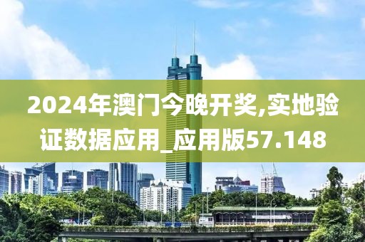 2024年澳門今晚開獎,實(shí)地驗(yàn)證數(shù)據(jù)應(yīng)用_應(yīng)用版57.148