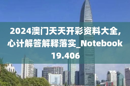 2024澳門天天開彩資料大全,心計解答解釋落實_Notebook19.406