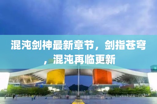 混沌劍神最新章節(jié)，劍指蒼穹，混沌再臨更新