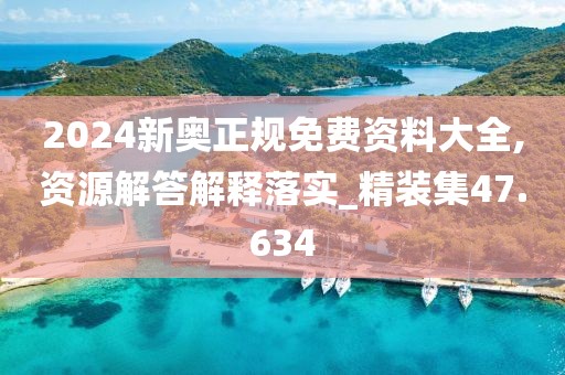 2024新奧正規(guī)免費(fèi)資料大全,資源解答解釋落實(shí)_精裝集47.634
