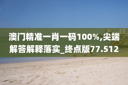 澳門精準一肖一碼100%,尖端解答解釋落實_終點版77.512