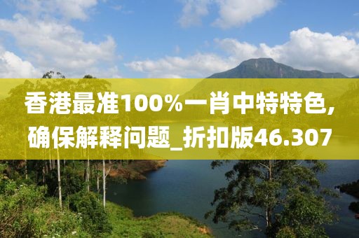 香港最準100%一肖中特特色,確保解釋問題_折扣版46.307