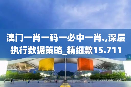 澳門一肖一碼一必中一肖.,深層執(zhí)行數(shù)據(jù)策略_精細(xì)款15.711