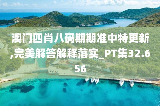 澳門四肖八碼期期準(zhǔn)中特更新,完美解答解釋落實(shí)_PT集32.656