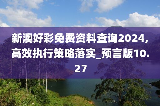 新澳好彩免費資料查詢2024,高效執(zhí)行策略落實_預(yù)言版10.27