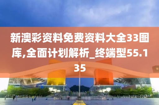 新澳彩資料免費資料大全33圖庫,全面計劃解析_終端型55.135
