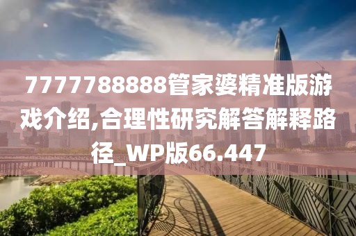 7777788888管家婆精準(zhǔn)版游戲介紹,合理性研究解答解釋路徑_WP版66.447