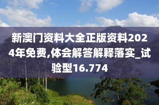 新澳門資料大全正版資料2024年免費(fèi),體會解答解釋落實(shí)_試驗(yàn)型16.774