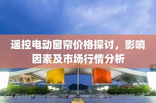 遙控電動窗簾價格探討，影響因素及市場行情分析