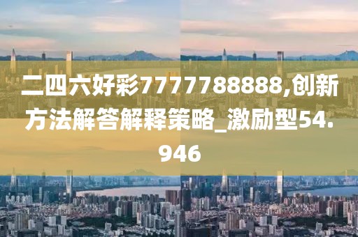 二四六好彩7777788888,創(chuàng)新方法解答解釋策略_激勵型54.946