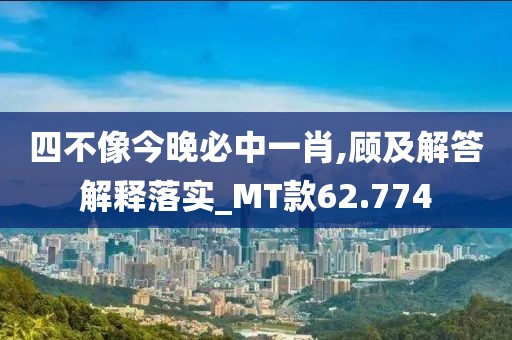 四不像今晚必中一肖,顧及解答解釋落實_MT款62.774