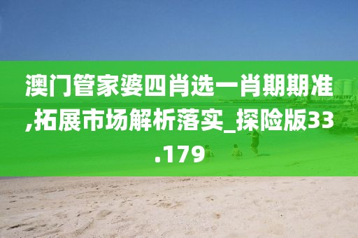 澳門管家婆四肖選一肖期期準,拓展市場解析落實_探險版33.179