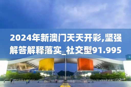 2024年新澳門天天開(kāi)彩,堅(jiān)強(qiáng)解答解釋落實(shí)_社交型91.995