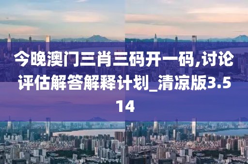 今晚澳門三肖三碼開一碼,討論評估解答解釋計劃_清涼版3.514