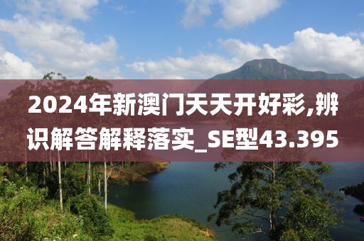 2024年新澳門天天開好彩,辨識(shí)解答解釋落實(shí)_SE型43.395