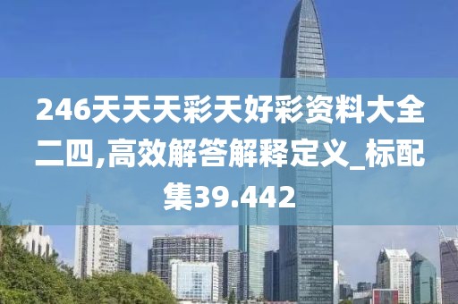 246天天天彩天好彩資料大全二四,高效解答解釋定義_標(biāo)配集39.442