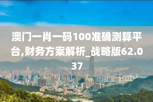 澳門一肖一碼100準確測算平臺,財務方案解析_戰(zhàn)略版62.037