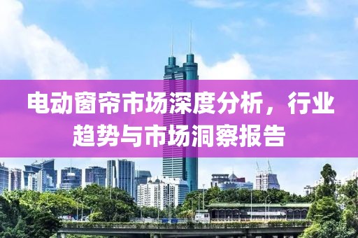電動(dòng)窗簾市場深度分析，行業(yè)趨勢(shì)與市場洞察報(bào)告