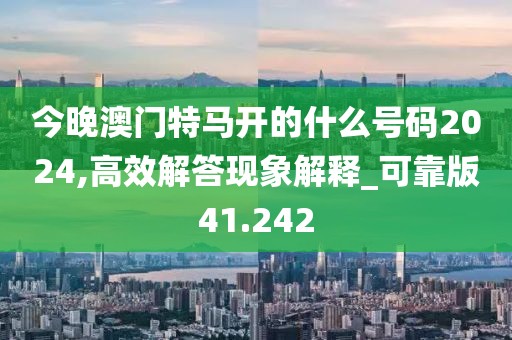 今晚澳門特馬開的什么號碼2024,高效解答現(xiàn)象解釋_可靠版41.242