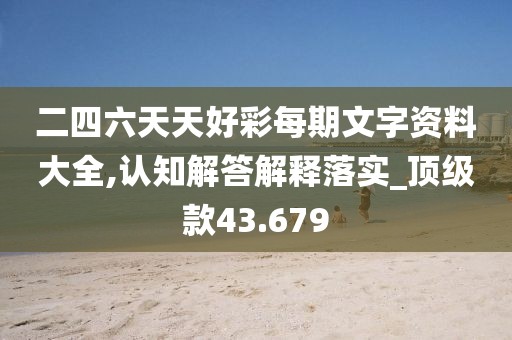 二四六天天好彩每期文字資料大全,認知解答解釋落實_頂級款43.679