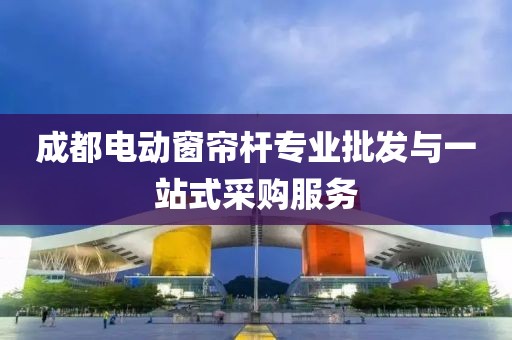 成都電動(dòng)窗簾桿專業(yè)批發(fā)與一站式采購服務(wù)