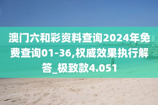 澳門(mén)六和彩資料查詢2024年免費(fèi)查詢01-36,權(quán)威效果執(zhí)行解答_極致款4.051