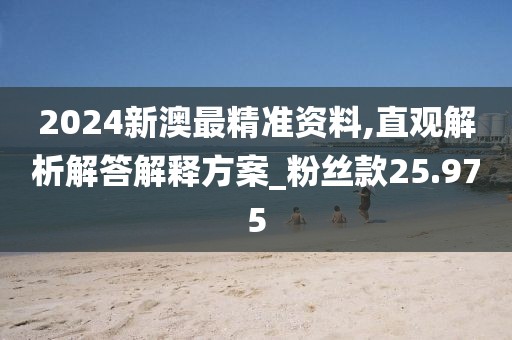 2024新澳最精準(zhǔn)資料,直觀解析解答解釋方案_粉絲款25.975