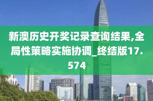 新澳歷史開獎記錄查詢結(jié)果,全局性策略實施協(xié)調(diào)_終結(jié)版17.574