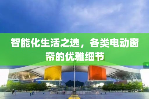 智能化生活之選，各類電動窗簾的優(yōu)雅細節(jié)