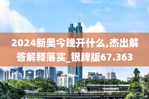 2024新奧今晚開什么,杰出解答解釋落實_銀牌版67.363