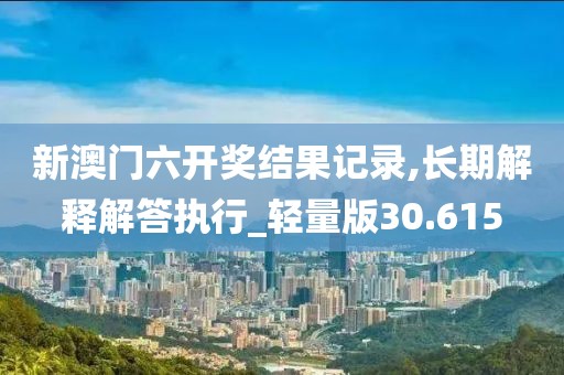 新澳門六開獎結(jié)果記錄,長期解釋解答執(zhí)行_輕量版30.615
