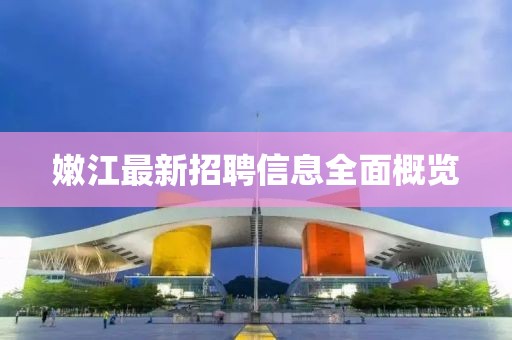 嫩江最新招聘信息全面概覽
