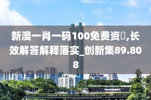 新澳一肖一碼100免費(fèi)資枓,長(zhǎng)效解答解釋落實(shí)_創(chuàng)新集89.808