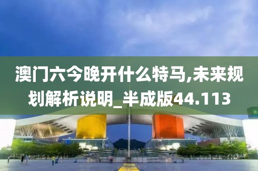 澳門六今晚開什么特馬,未來規(guī)劃解析說明_半成版44.113