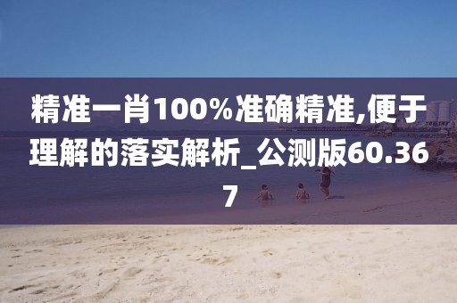 精準(zhǔn)一肖100%準(zhǔn)確精準(zhǔn),便于理解的落實解析_公測版60.367